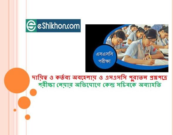 দায়িত্ব ও কর্তব্য পালনে অবহেলায় ও এসএসসি পুরাতন প্রশ্নপত্রে পরীক্ষা নেয়ার অভিযোগে কেন্দ্র সচিবকে অব্যাহতি