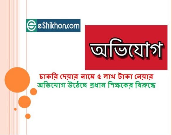 চাকরি দেয়ার নামে ৫ লাখ টাকা নেয়ার অভিযোগ উঠেছে প্রধান শিক্ষকের বিরুদ্ধে