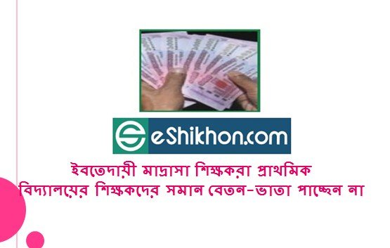 ইবতেদায়ী মাদ্রাসা শিক্ষকরা প্রাথমিক বিদ্যালয়ের শিক্ষকদের সমান বেতন-ভাতা পাচ্ছেন না