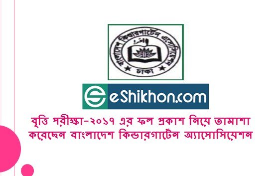 বৃত্তি পরীক্ষা-২০১৭ এর ফল প্রকাশ নিয়ে তামাশা করেছেন বাংলাদেশ কিন্ডারগার্টেন অ্যাসোসিয়েশন