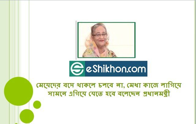 মেয়েদের বসে থাকলে চলবে না, মেধা কাজে লাগিয়ে সামনে এগিয়ে যেতে হবে বলেছেন প্রধানমন্ত্রী