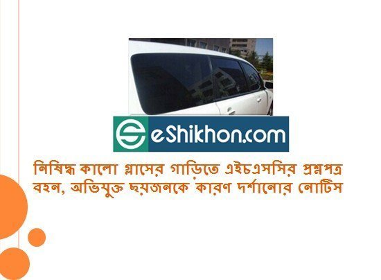 নিষিদ্ধ কালো গ্লাসের গাড়িতে এইচএসসির প্রশ্নপত্র বহন, অভিযুক্ত ছয়জনকে কারণ দর্শানোর নোটিস