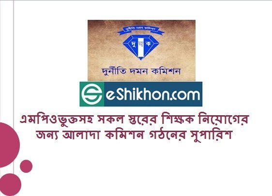 এমপিওভুক্তসহ সকল স্তরের শিক্ষক নিয়োগের জন্য আলাদা কমিশন গঠনের সুপারিশ